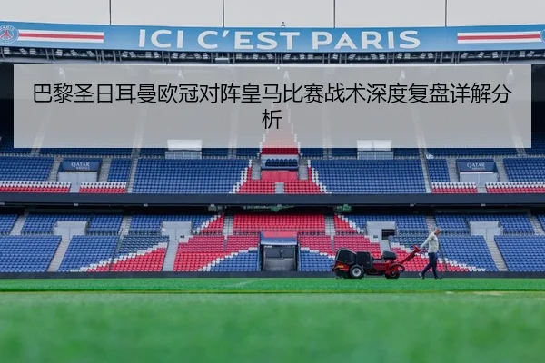 巴黎圣日耳曼欧冠对阵皇马比赛战术深度复盘详解分析